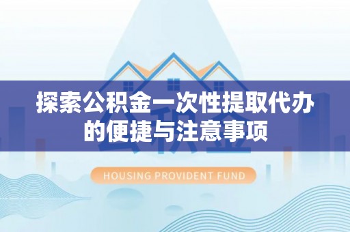 龙门探索公积金一次性提取代办的便捷与注意事项
