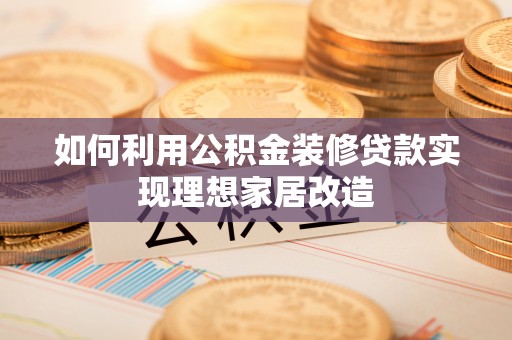 龙门如何利用公积金装修贷款实现理想家居改造