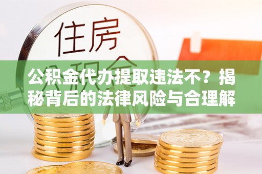 龙门公积金代办提取违法不？揭秘背后的法律风险与合理解决方案