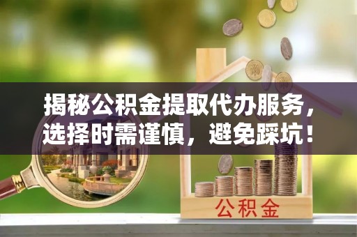 龙门揭秘公积金提取代办服务，选择时需谨慎，避免踩坑！