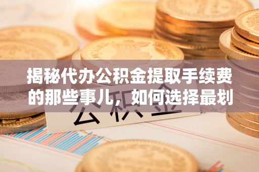 龙门揭秘代办公积金提取手续费的那些事儿，如何选择最划算的服务？