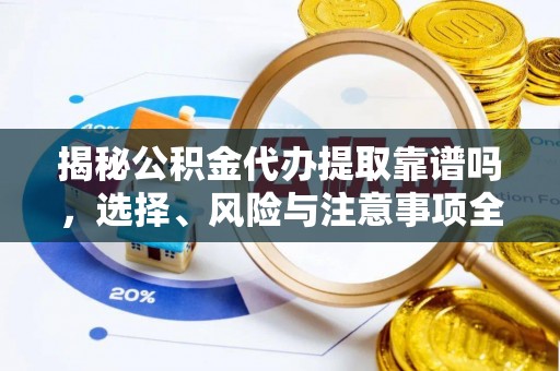 龙门揭秘公积金代办提取靠谱吗，选择、风险与注意事项全解析