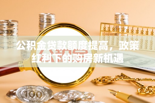 龙门公积金贷款额度提高，政策红利下的购房新机遇