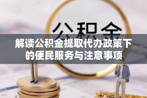 龙门解读公积金提取代办政策下的便民服务与注意事项