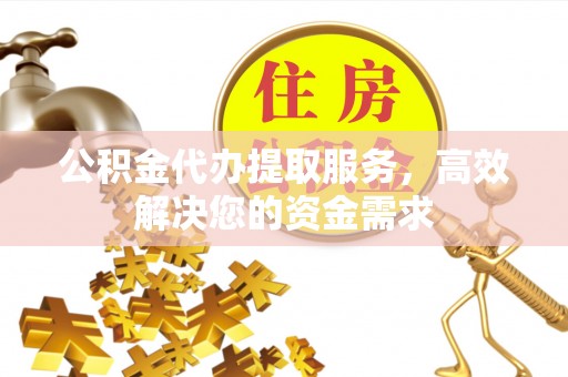 龙门公积金代办提取服务，高效解决您的资金需求