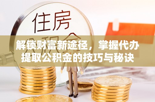 龙门解锁财富新途径，掌握代办提取公积金的技巧与秘诀