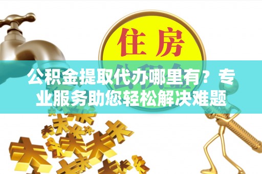 龙门公积金提取代办哪里有？专业服务助您轻松解决难题