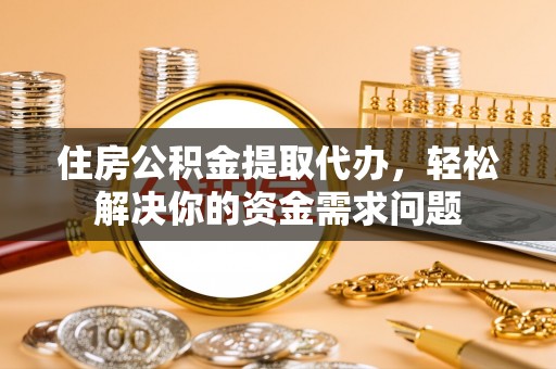 龙门住房公积金提取代办，轻松解决你的资金需求问题