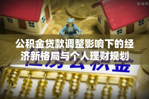 龙门公积金贷款调整影响下的经济新格局与个人理财规划