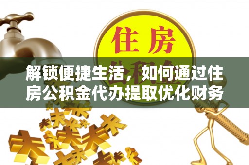 龙门解锁便捷生活，如何通过住房公积金代办提取优化财务规划