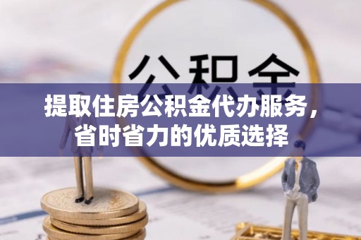 龙门提取住房公积金代办服务，省时省力的优质选择