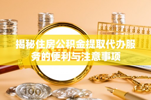 龙门揭秘住房公积金提取代办服务的便利与注意事项