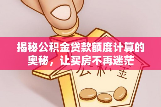 龙门揭秘公积金贷款额度计算的奥秘，让买房不再迷茫