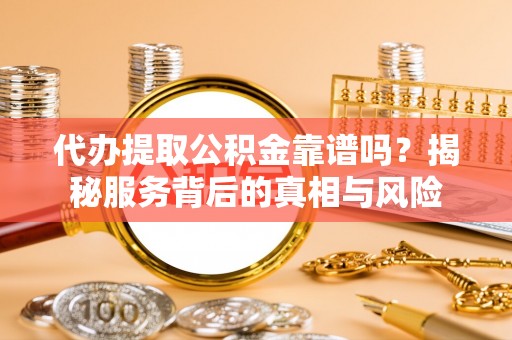 龙门代办提取公积金靠谱吗？揭秘服务背后的真相与风险