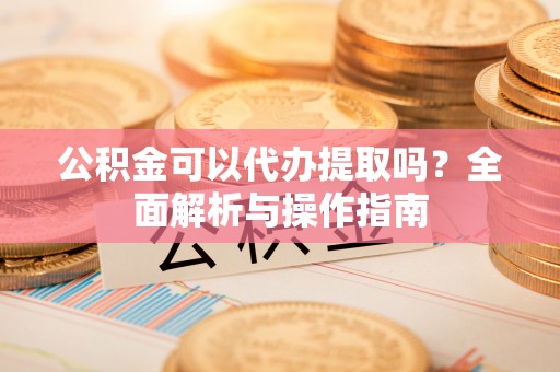 龙门公积金可以代办提取吗？全面解析与操作指南