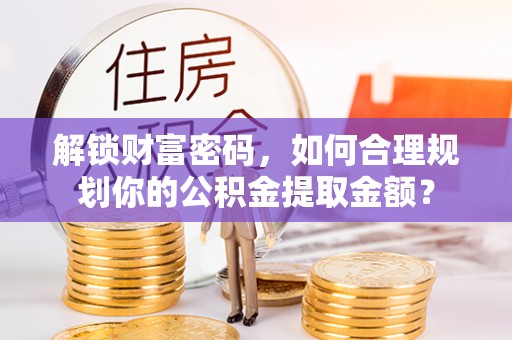 龙门解锁财富密码，如何合理规划你的公积金提取金额？