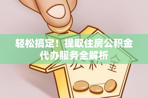 龙门轻松搞定！提取住房公积金代办服务全解析