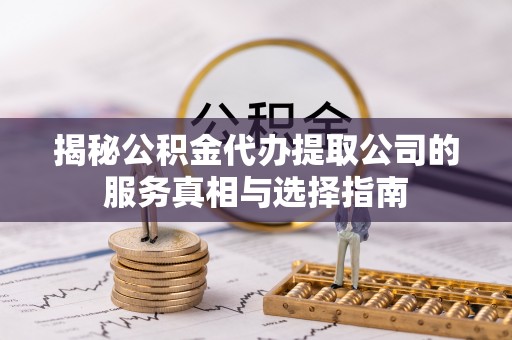 龙门揭秘公积金代办提取公司的服务真相与选择指南
