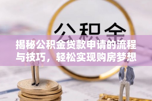 龙门揭秘公积金贷款申请的流程与技巧，轻松实现购房梦想