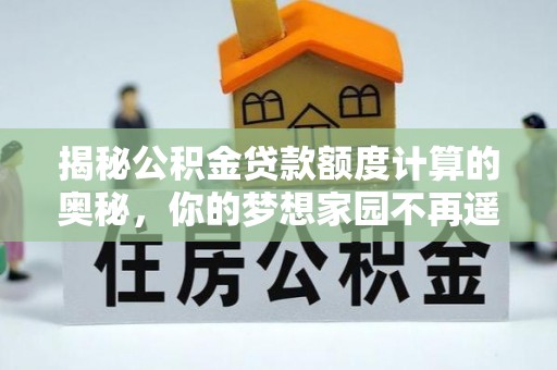 龙门揭秘公积金贷款额度计算的奥秘，你的梦想家园不再遥不可及