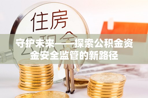 龙门守护未来——探索公积金资金安全监管的新路径