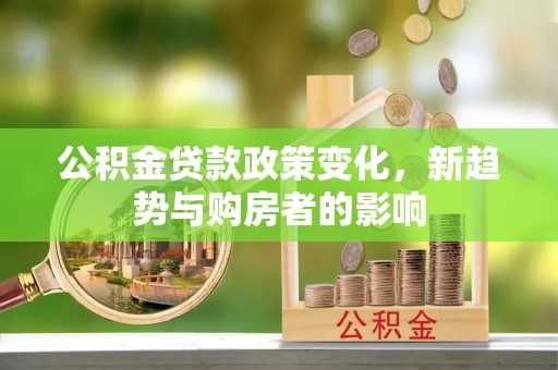龙门公积金贷款政策变化，新趋势与购房者的影响