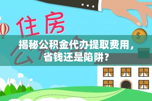 龙门揭秘公积金代办提取费用，省钱还是陷阱？