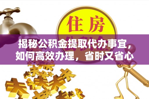 龙门揭秘公积金提取代办事宜，如何高效办理，省时又省心？