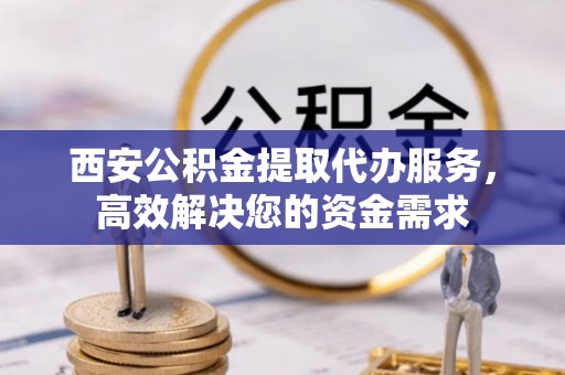 龙门西安公积金提取代办服务，高效解决您的资金需求