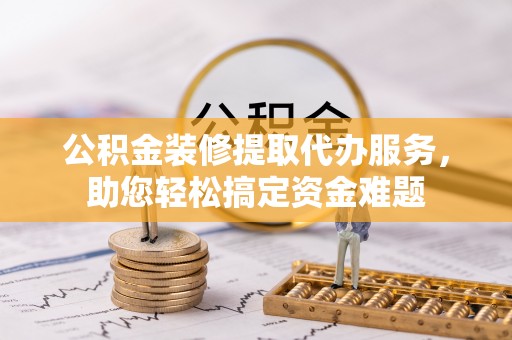 龙门公积金装修提取代办服务，助您轻松搞定资金难题