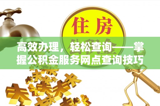 龙门高效办理，轻松查询——掌握公积金服务网点查询技巧