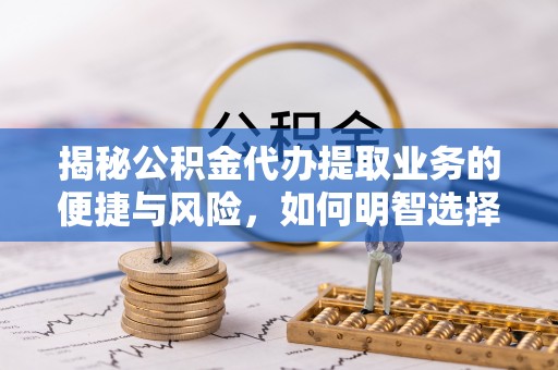 龙门揭秘公积金代办提取业务的便捷与风险，如何明智选择？