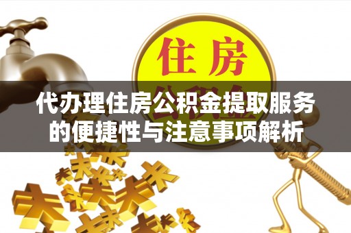 龙门代办理住房公积金提取服务的便捷性与注意事项解析