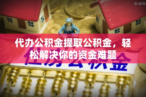 龙门代办公积金提取公积金，轻松解决你的资金难题
