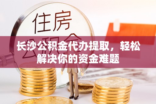 龙门长沙公积金代办提取，轻松解决你的资金难题