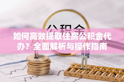龙门如何高效提取住房公积金代办？全面解析与操作指南