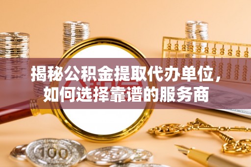 龙门揭秘公积金提取代办单位，如何选择靠谱的服务商