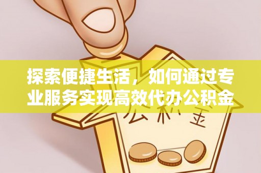 龙门探索便捷生活，如何通过专业服务实现高效代办公积金提取