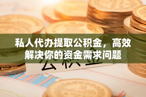 龙门私人代办提取公积金，高效解决你的资金需求问题