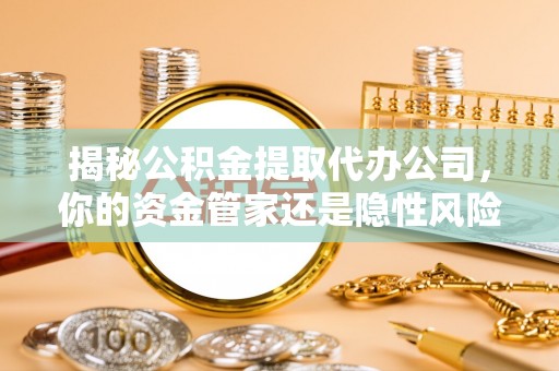 龙门揭秘公积金提取代办公司，你的资金管家还是隐性风险？