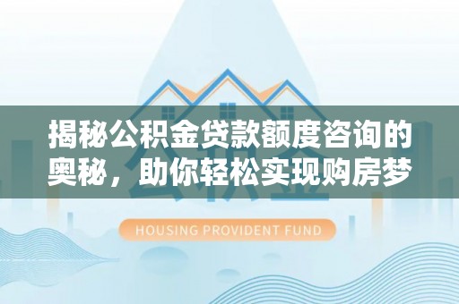 龙门揭秘公积金贷款额度咨询的奥秘，助你轻松实现购房梦想