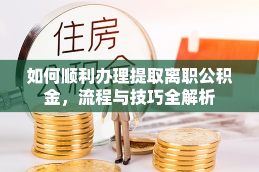 龙门如何顺利办理提取离职公积金，流程与技巧全解析