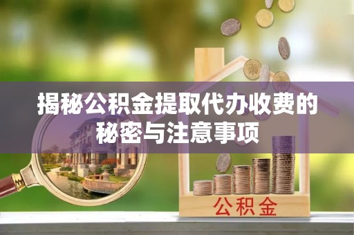龙门揭秘公积金提取代办收费的秘密与注意事项