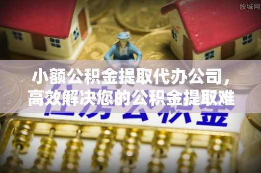 龙门小额公积金提取代办公司，高效解决您的公积金提取难题