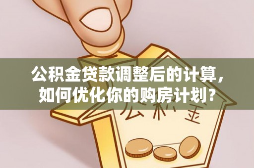 龙门公积金贷款调整后的计算，如何优化你的购房计划？