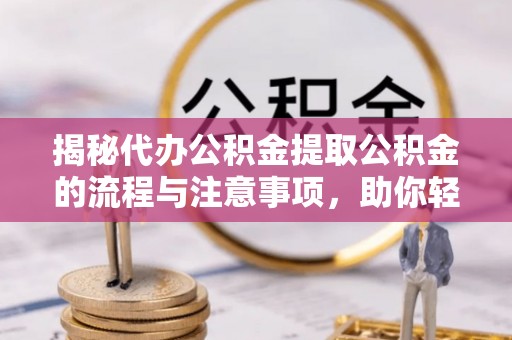 龙门揭秘代办公积金提取公积金的流程与注意事项，助你轻松拿回属于你的钱
