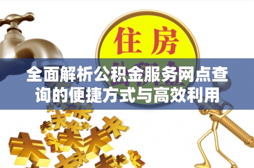 龙门全面解析公积金服务网点查询的便捷方式与高效利用
