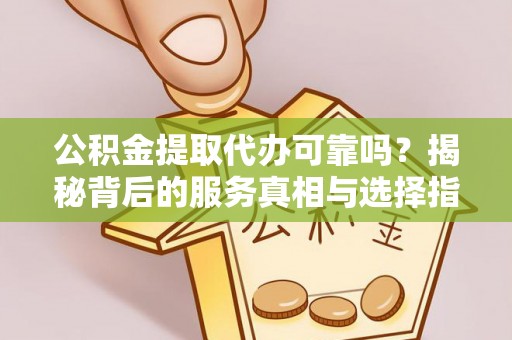 龙门公积金提取代办可靠吗？揭秘背后的服务真相与选择指南