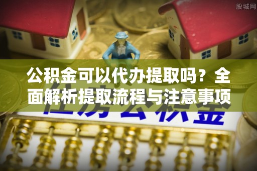 龙门公积金可以代办提取吗？全面解析提取流程与注意事项