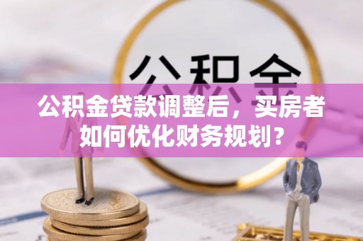 龙门公积金贷款调整后，买房者如何优化财务规划？
